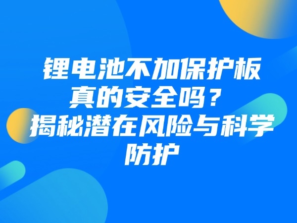 鋰電池不加保護(hù)板真的安全嗎？揭秘潛在風(fēng)險(xiǎn)與科學(xué)防護(hù)
