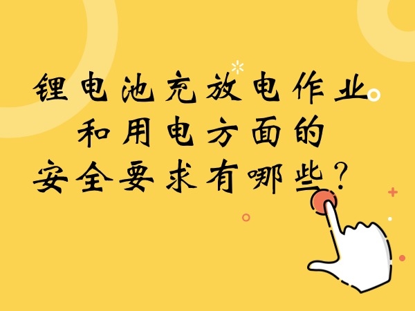 鋰電池充放電作業(yè)和用電方面的安全要求有哪些？
