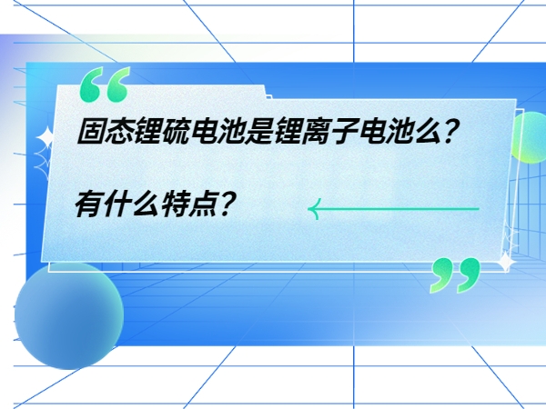 固態(tài)鋰硫電池是鋰離子電池么？ 有什么特點？