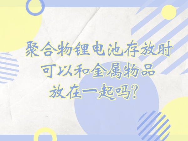 聚合物鋰電池存放時(shí)可以和金屬物品放在一起嗎？